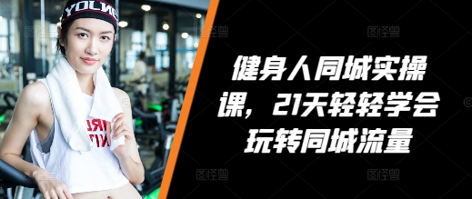 健身人同城实操课，21天轻轻学会玩转同城流量-HEIXMI（中国站）