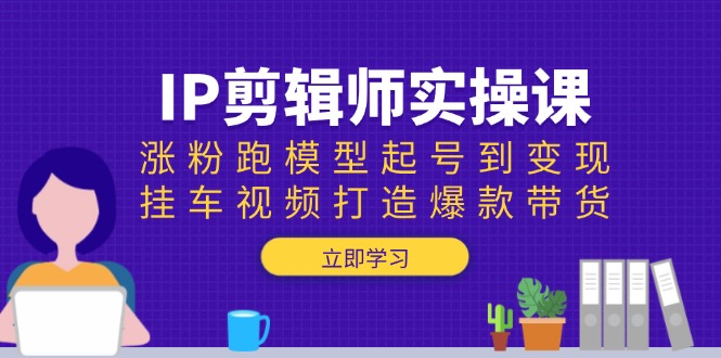 IP剪辑师实操课：涨粉跑模型起号到变现，挂车视频打造爆款带货-HEIXMI（中国站）