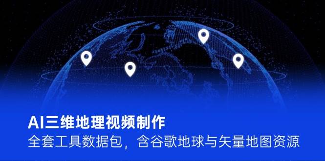 AI三维地理视频制作，全套工具数据包，含谷歌地球与矢量地图资源 - HEIXMI（中国站）-HEIXMI（中国站）