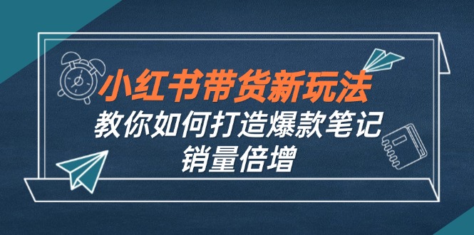 小红书带货新玩法【9月课程】教你如何打造爆款笔记，销量倍增(无水印-HEIXMI（中国站）