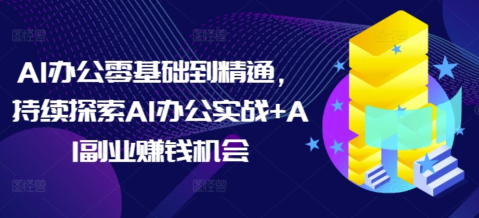 AI办公零基础到精通，持续探索AI办公实战+AI副业赚钱机会-HEIXMI（中国站）