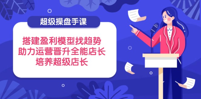 超级操盘手课，搭建盈利模型找趋势，助力运营晋升全能店长，培养超级店长-HEIXMI（中国站）