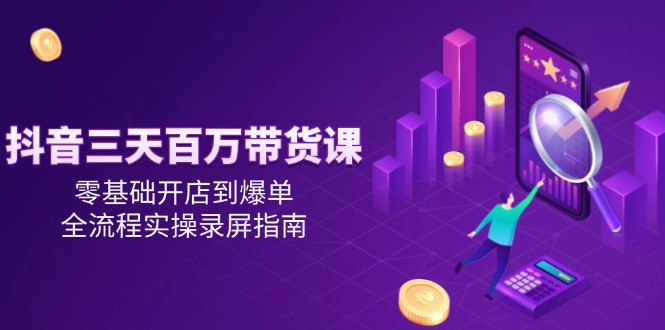 抖音三天百万带货课，零基础开店到爆单，全流程实操录屏指南 - HEIXMI（中国站）-HEIXMI（中国站）