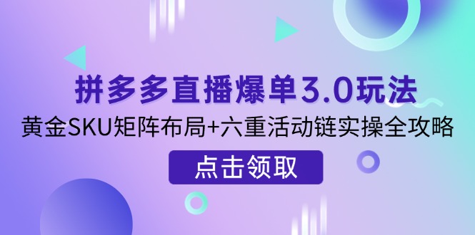 拼多多直播爆单3.0玩法解析，黄金SKU矩阵布局+六重活动链实操全攻略-HEIXMI（中国站）