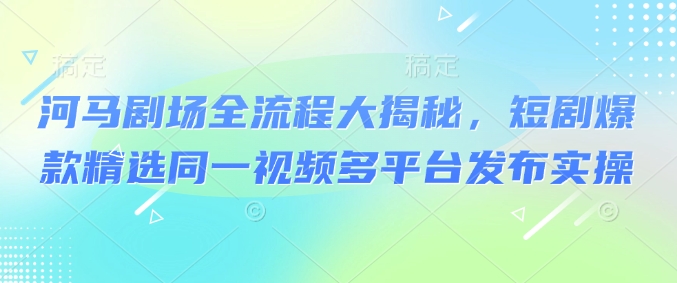 河马剧场全流程大揭秘，短剧爆款精选同一视频多平台发布实操-HEIXMI（中国站）
