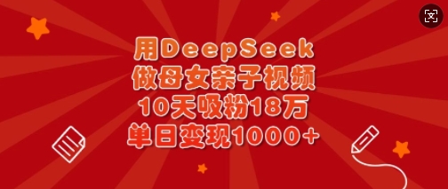 用DeepSeek做母女亲子视频，10天吸粉18万，单日变现多张-HEIXMI（中国站）
