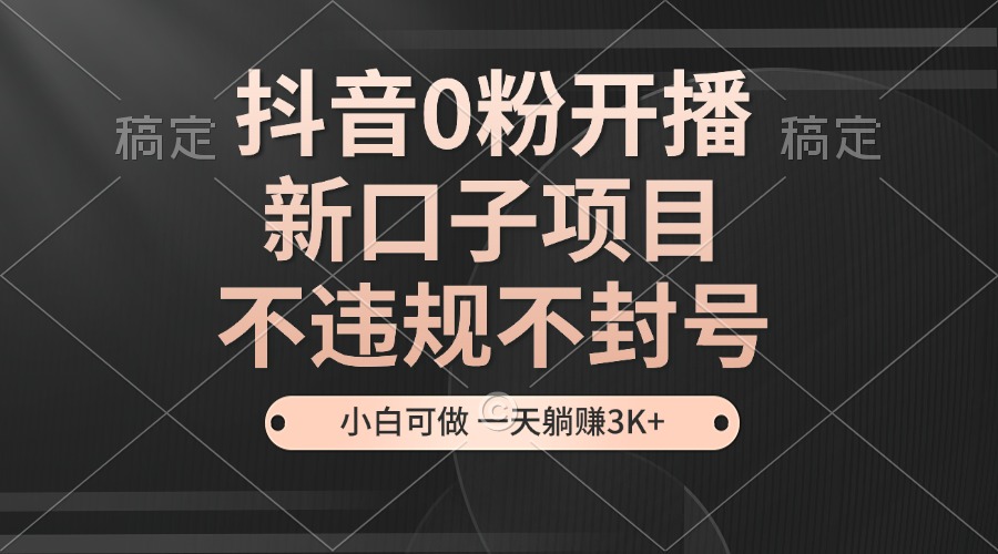 抖音0粉开播，新口子项目，不违规不封号，小白可做，一天躺赚3K+-HEIXMI（中国站）