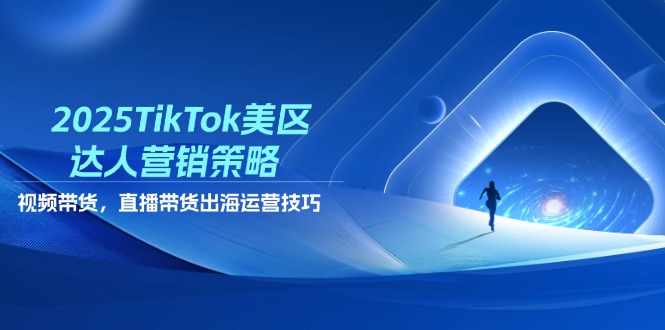 2025TikTok美区达人营销策略，视频带货，直播带货，出海运营技巧-HEIXMI（中国站）