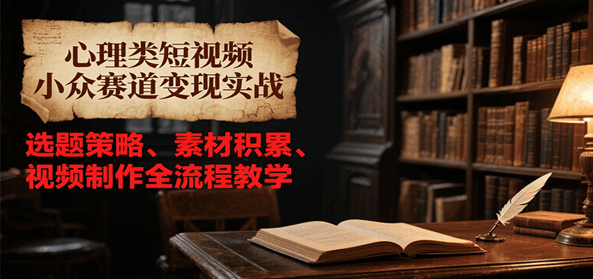 心理类短视频小众赛道变现实战，选题策略、素材积累、视频制作全流程教学-HEIXMI（中国站）