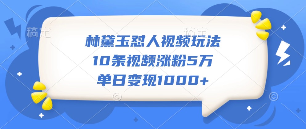 林黛玉怼人视频玩法，10条视频涨粉5万，单日变现1000+-HEIXMI（中国站）