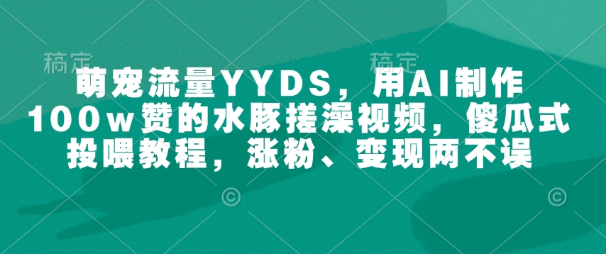 萌宠流量YYDS，用AI制作100w赞的水豚搓澡视频，傻瓜式投喂教程，涨粉、变现两不误-HEIXMI（中国站）