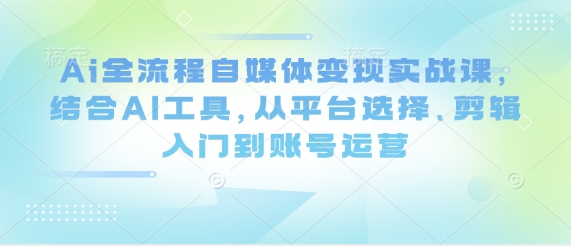 Ai全流程自媒体变现实战课，结合AI工具，从平台选择、剪辑入门到账号运营-HEIXMI（中国站）
