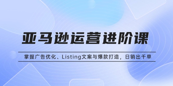 亚马逊运营进阶课：掌握广告优化、Listing文案与爆款打造，日销出千单-HEIXMI（中国站）