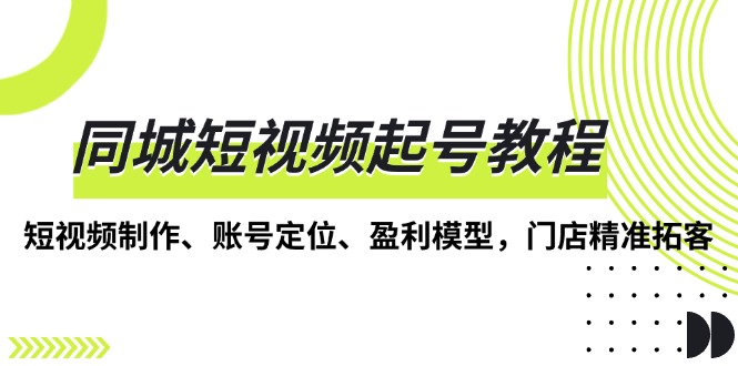 同城短视频起号教程，短视频制作、账号定位、盈利模型，门店精准拓客-HEIXMI（中国站）