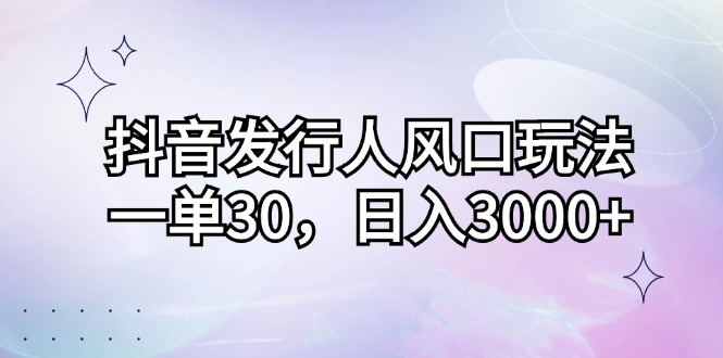 抖音发行人风口玩法，一单30，日入3000+-HEIXMI（中国站）