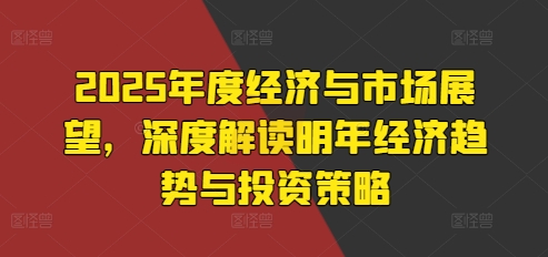 2025年度经济与市场展望，深度解读明年经济趋势与投资策略-HEIXMI（中国站）
