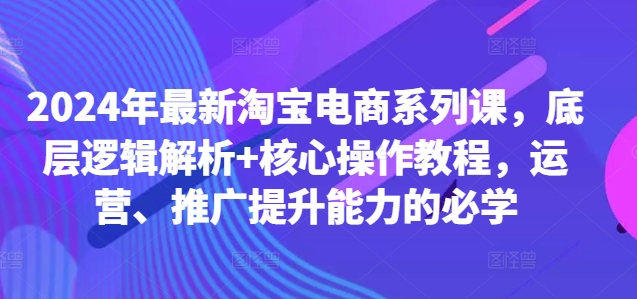 2024年最新淘宝电商系列课，底层逻辑解析+核心操作教程，运营、推广提升能力的必学-HEIXMI（中国站）