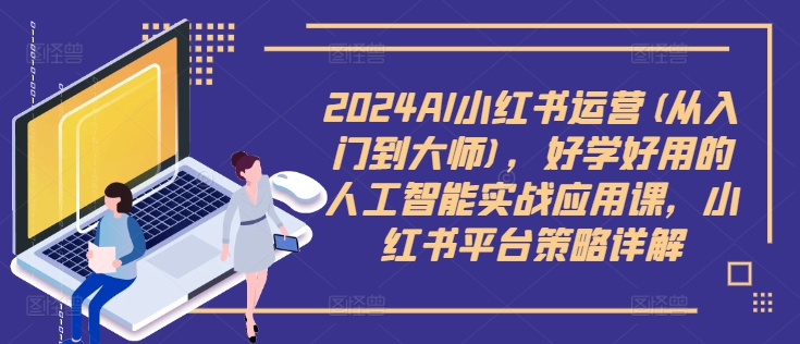 2024AI小红书运营(从入门到大师)，好学好用的人工智能实战应用课，小红书平台策略详解-HEIXMI（中国站）