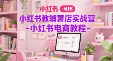 小红书教辅薯店实战营-小红书电商教程 - HEIXMI（中国站）-HEIXMI（中国站）
