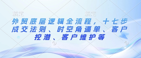 外贸底层逻辑全流程，十七步成交法则、时空角逼单、客户挖潜、客户维护等-HEIXMI（中国站）