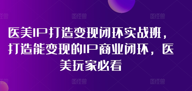 医美IP打造变现闭环实战班，打造能变现的IP商业闭环，医美玩家必看!-HEIXMI（中国站）