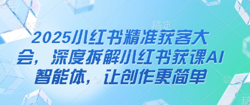 2025小红书精准获客大会，深度拆解小红书获课AI智能体，让创作更简单-HEIXMI（中国站）