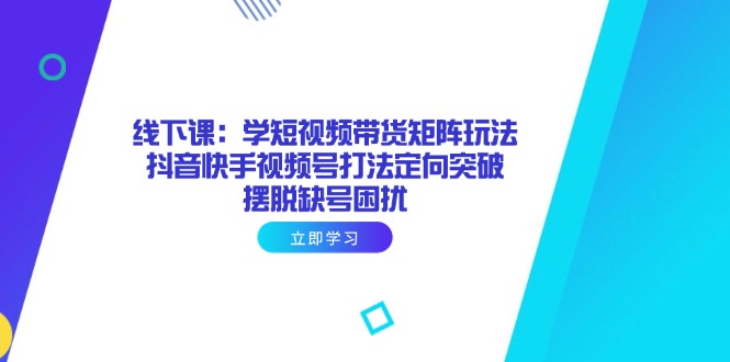 线下课：学短视频带货矩阵玩法 抖音快手视频号打法定向突破，摆脱缺号困扰-HEIXMI（中国站）