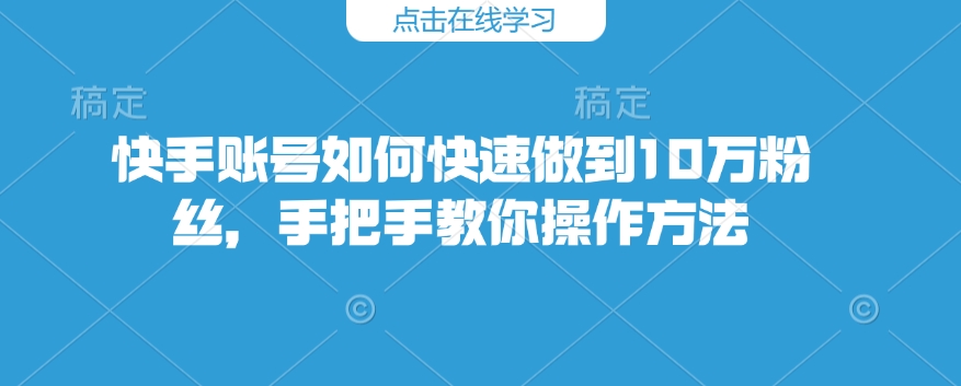 快手账号如何快速做到10万粉丝，手把手教你操作方法-HEIXMI（中国站）
