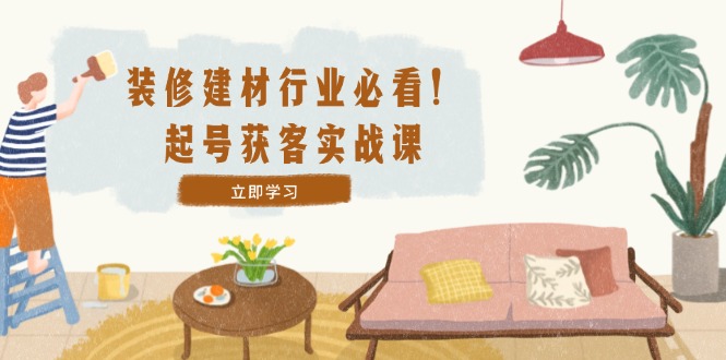 装修-建材行业必看！起号获客实战课：精准定位+爆款视频+高效运营-HEIXMI（中国站）