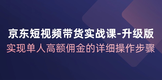 京东短视频带货实战课升级版，实现单人高额佣金的详细操作步骤-HEIXMI（中国站）