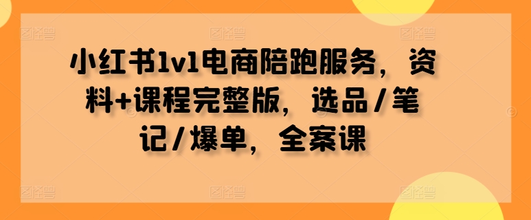 小红书1v1电商陪跑服务，资料+课程完整版，选品/笔记/爆单，全案课-HEIXMI（中国站）