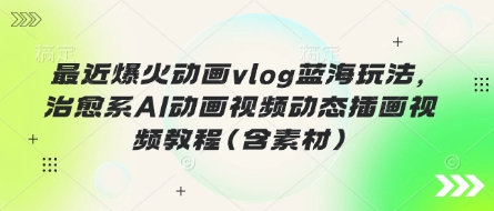 最近爆火动画vlog蓝海玩法，治愈系AI动画视频动态插画视频教程(含素材)-HEIXMI（中国站）