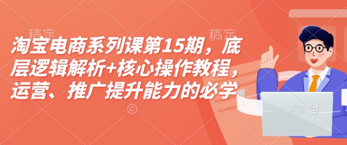 淘宝电商系列课第15期，底层逻辑解析+核心操作教程，运营、推广提升能力的必学课程+配套资料-HEIXMI（中国站）