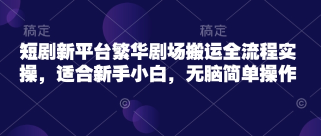 短剧新平台繁华剧场搬运全流程实操，适合新手小白，无脑简单操作-HEIXMI（中国站）
