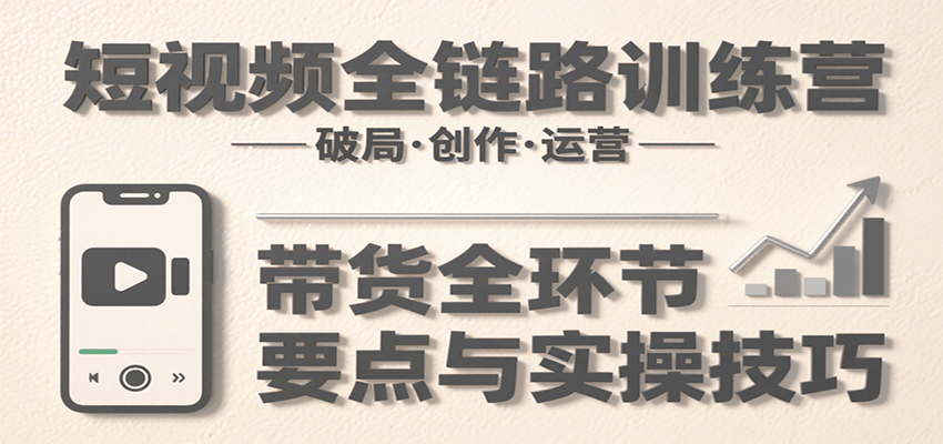 短视频全链路训练营：含破局、创作、运营、带货等多方面，详解各环节要点与实操技巧-HEIXMI（中国站）