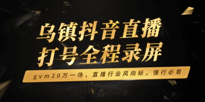 乌镇抖音直播打号全程录屏，gvm20万一场，直播行业风向标，懂行必看-HEIXMI（中国站）