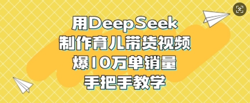 用DeepSeek制作育儿带货视频，爆10W单销量，手把手教学-HEIXMI（中国站）