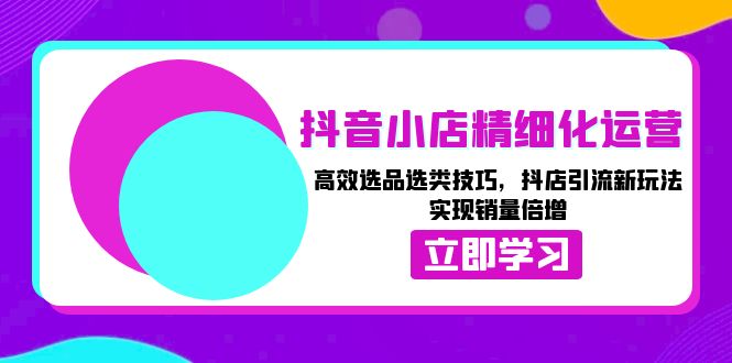 抖音小店精细化运营：高效选品选类技巧，抖店引流新玩法，实现销量倍增-HEIXMI（中国站）