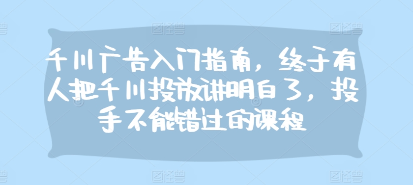 千川广告入门指南，终于有人把千川投放讲明白了，投手不能错过的课程-HEIXMI（中国站）