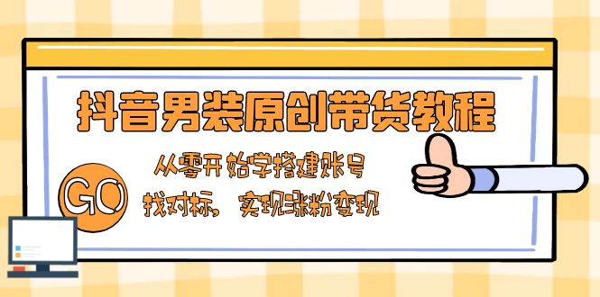 抖音男装原创带货教程：从零开始学搭建账号，找对标，实现涨粉变现-HEIXMI（中国站）