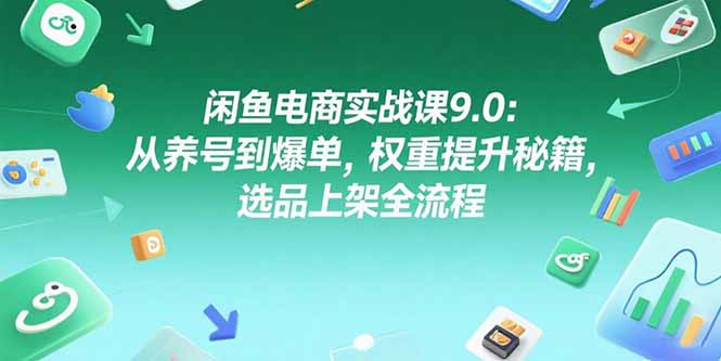 闲鱼电商实战课9.0：从养号到爆单，权重提升秘籍，选品上架全流程-HEIXMI（中国站）