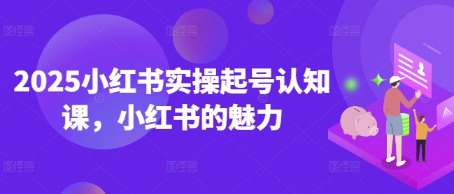 2025小红书实操起号认知课，小红书的魅力-HEIXMI（中国站）