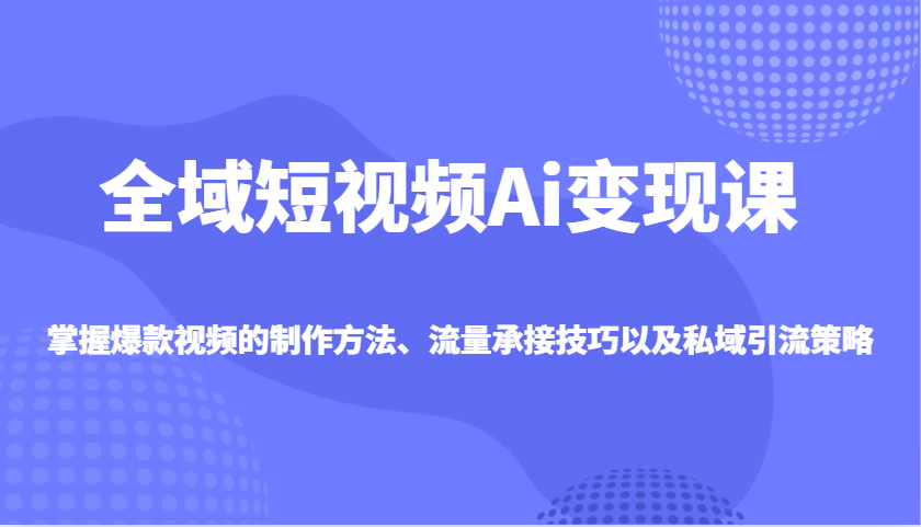 全域短视频Ai变现课，掌握爆款视频的制作方法、流量承接技巧以及私域引流策略-HEIXMI（中国站）
