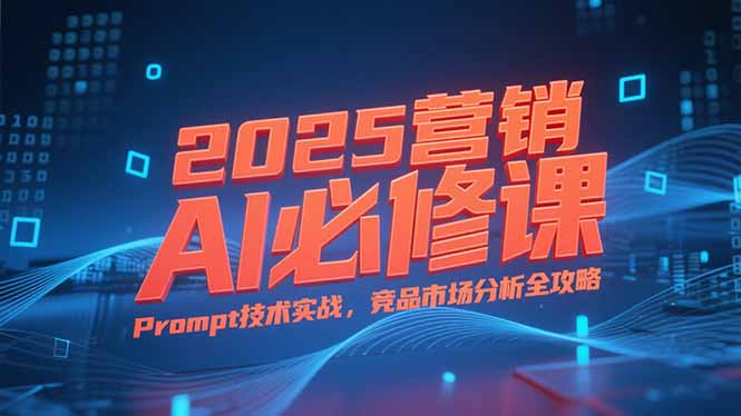 2025营销AI必修课，业务拆解逻辑，Prompt技术实战，竞品市场分析全攻略-HEIXMI（中国站）