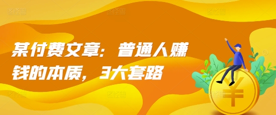 某付费文章：普通人赚钱的本质，3大套路-HEIXMI（中国站）