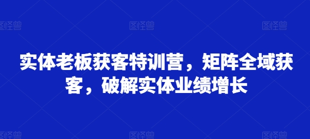 实体老板获客特训营，矩阵全域获客，破解实体业绩增长-HEIXMI（中国站）