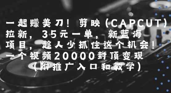 一起挣美刀!剪映(CAPCUT)拉新，35米一单，新蓝海项目，一个视频2w封顶变现(附推广入口和教学)-HEIXMI（中国站）