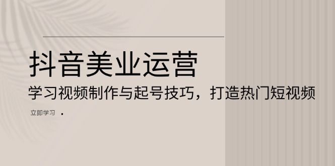 抖音美业运营：学习视频制作与起号技巧，打造热门短视频-HEIXMI（中国站）