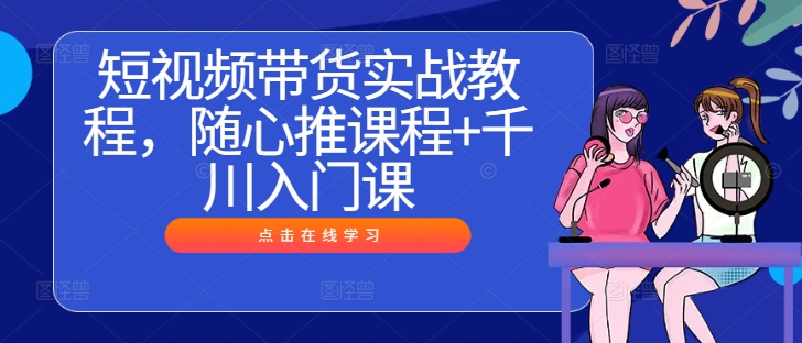 短视频带货实战教程，随心推课程+千川入门课-HEIXMI（中国站）