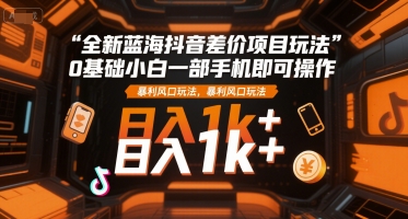 全新蓝海抖音差价项目玩法，0基础小白一部手机即可操作，暴利风口玩法，日入1k+【揭秘】-HEIXMI（中国站）